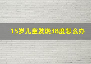 15岁儿童发烧38度怎么办