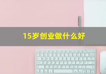 15岁创业做什么好