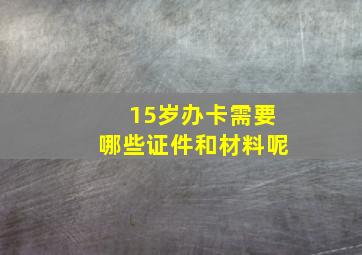 15岁办卡需要哪些证件和材料呢