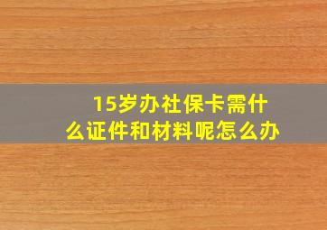 15岁办社保卡需什么证件和材料呢怎么办