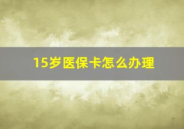 15岁医保卡怎么办理