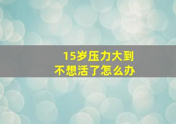 15岁压力大到不想活了怎么办