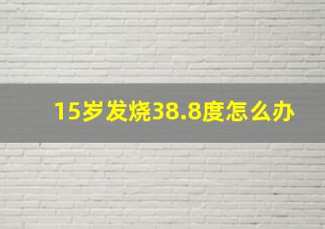 15岁发烧38.8度怎么办