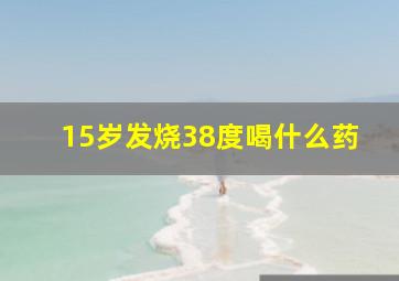 15岁发烧38度喝什么药