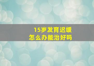 15岁发育迟缓怎么办能治好吗