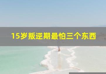 15岁叛逆期最怕三个东西