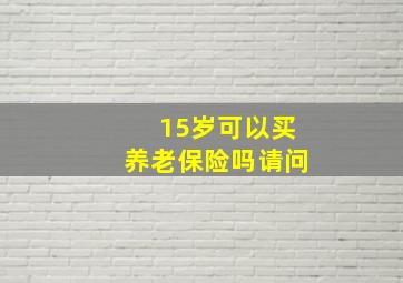 15岁可以买养老保险吗请问