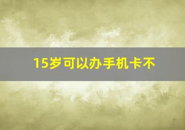 15岁可以办手机卡不