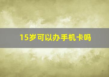 15岁可以办手机卡吗