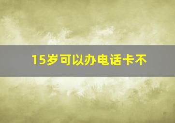 15岁可以办电话卡不