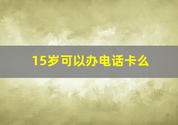 15岁可以办电话卡么