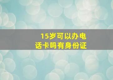 15岁可以办电话卡吗有身份证