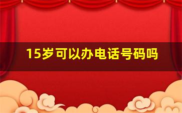 15岁可以办电话号码吗