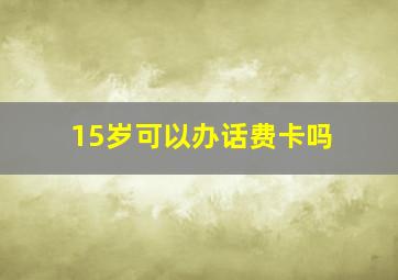 15岁可以办话费卡吗