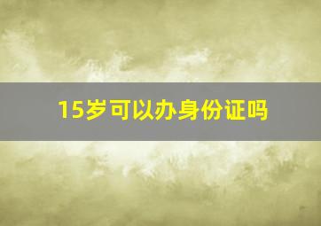 15岁可以办身份证吗