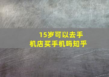 15岁可以去手机店买手机吗知乎