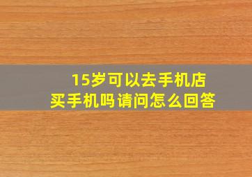 15岁可以去手机店买手机吗请问怎么回答