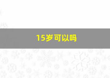 15岁可以吗