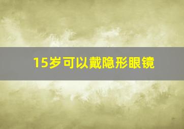 15岁可以戴隐形眼镜