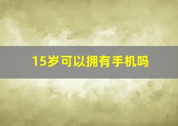 15岁可以拥有手机吗