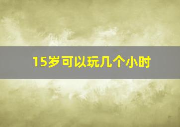 15岁可以玩几个小时