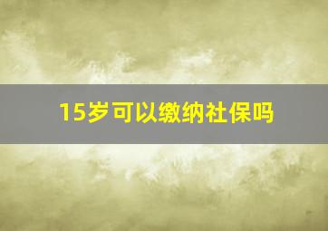 15岁可以缴纳社保吗