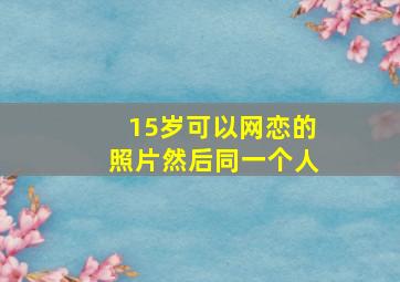 15岁可以网恋的照片然后同一个人