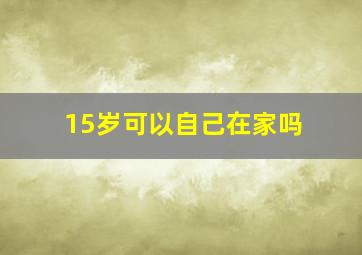 15岁可以自己在家吗