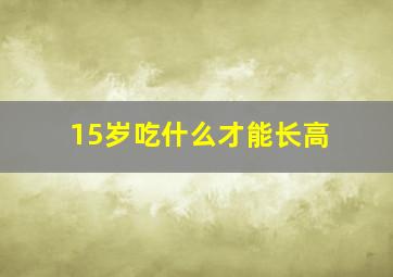 15岁吃什么才能长高