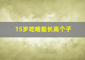 15岁吃啥能长高个子