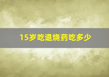 15岁吃退烧药吃多少