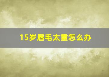 15岁唇毛太重怎么办