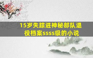 15岁失踪进神秘部队退役档案ssss级的小说