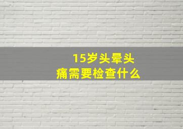 15岁头晕头痛需要检查什么