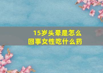 15岁头晕是怎么回事女性吃什么药