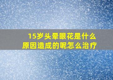 15岁头晕眼花是什么原因造成的呢怎么治疗