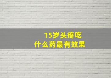 15岁头疼吃什么药最有效果