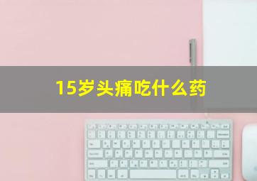 15岁头痛吃什么药