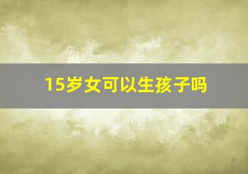 15岁女可以生孩子吗