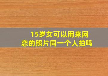 15岁女可以用来网恋的照片同一个人拍吗