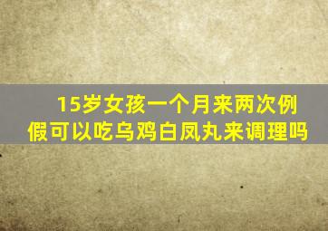 15岁女孩一个月来两次例假可以吃乌鸡白凤丸来调理吗