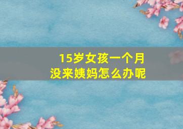 15岁女孩一个月没来姨妈怎么办呢