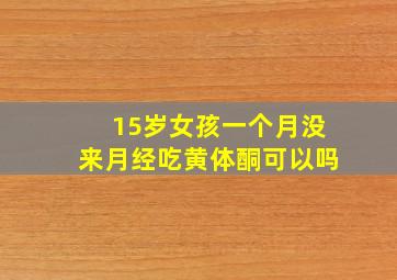 15岁女孩一个月没来月经吃黄体酮可以吗