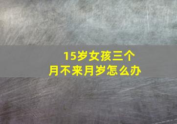 15岁女孩三个月不来月岁怎么办