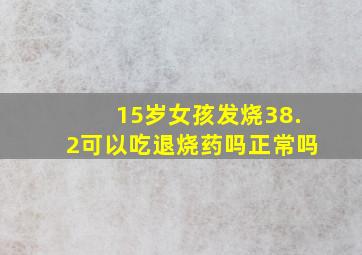 15岁女孩发烧38.2可以吃退烧药吗正常吗