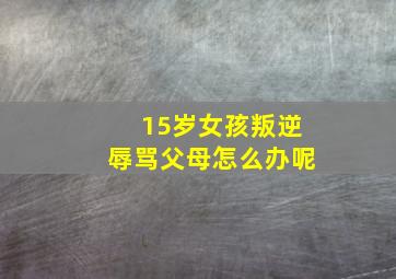 15岁女孩叛逆辱骂父母怎么办呢