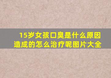 15岁女孩口臭是什么原因造成的怎么治疗呢图片大全