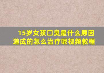 15岁女孩口臭是什么原因造成的怎么治疗呢视频教程