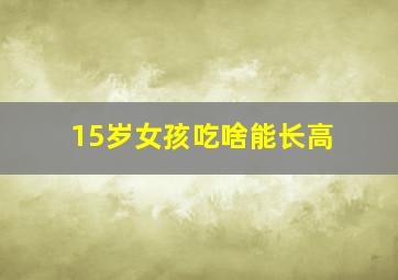 15岁女孩吃啥能长高