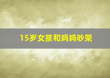 15岁女孩和妈妈吵架